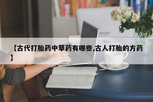 打胎药购买微信保密发货1-2天直邮到家【古代打胎药中草药有哪些,古人打胎的方药】