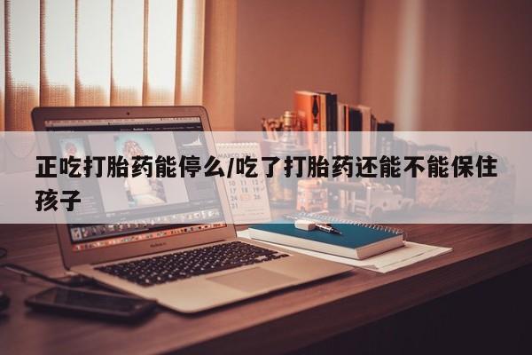 打胎药购买微信保密发货1-2天直邮到家正吃打胎药能停么/吃了打胎药还能不能保住孩子