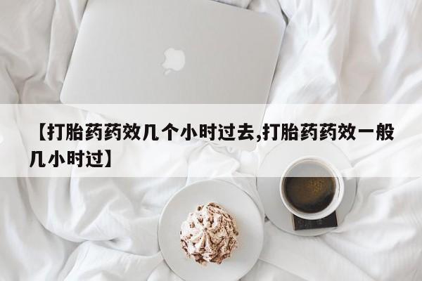 打胎药购买微信保密发货1-2天直邮到家【打胎药药效几个小时过去,打胎药药效一般几小时过】