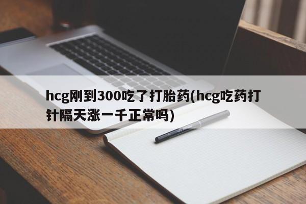 打胎药购买微信保密发货1-2天直邮到家hcg刚到300吃了打胎药(hcg吃药打针隔天涨一千正常吗)
