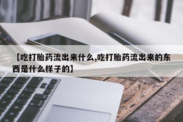 打胎药购买微信保密发货1-2天直邮到家【吃打胎药流出来什么,吃打胎药流出来的东西是什么样子的】