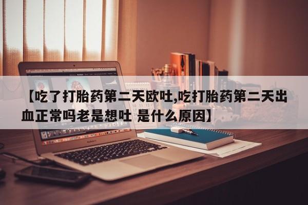 打胎药购买微信保密发货1-2天直邮到家【吃了打胎药第二天欧吐,吃打胎药第二天出血正常吗老是想吐 是什么原因】
