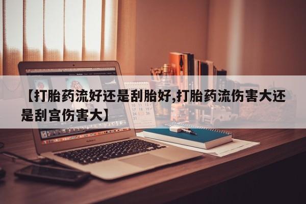 打胎药购买微信保密发货1-2天直邮到家【打胎药流好还是刮胎好,打胎药流伤害大还是刮宫伤害大】