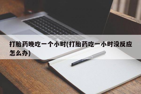 打胎药购买微信保密发货1-2天直邮到家打胎药晚吃一个小时(打胎药吃一小时没反应怎么办)