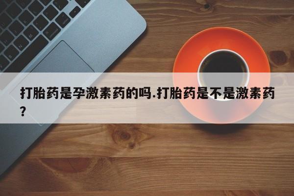打胎药购买微信保密发货1-2天直邮到家打胎药是孕激素药的吗.打胎药是不是激素药？