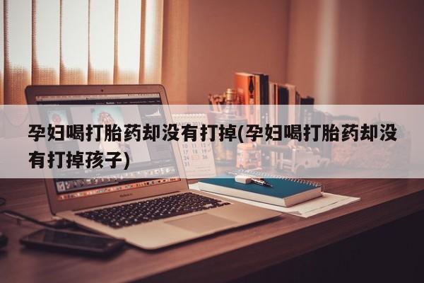 打胎药购买微信保密发货1-2天直邮到家孕妇喝打胎药却没有打掉(孕妇喝打胎药却没有打掉孩子)