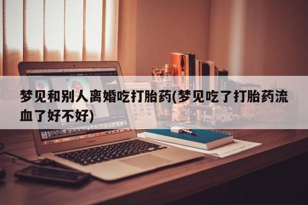 打胎药购买微信保密发货1-2天直邮到家梦见和别人离婚吃打胎药(梦见吃了打胎药流血了好不好)