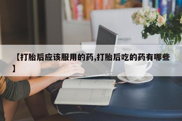 打胎药购买微信保密发货1-2天直邮到家【打胎后应该服用的药,打胎后吃的药有哪些】