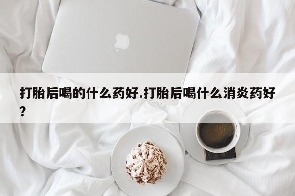 打胎药购买微信保密发货1-2天直邮到家打胎后喝的什么药好.打胎后喝什么消炎药好？