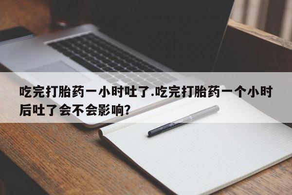 打胎药购买微信保密发货1-2天直邮到家吃完打胎药一小时吐了.吃完打胎药一个小时后吐了会不会影响？