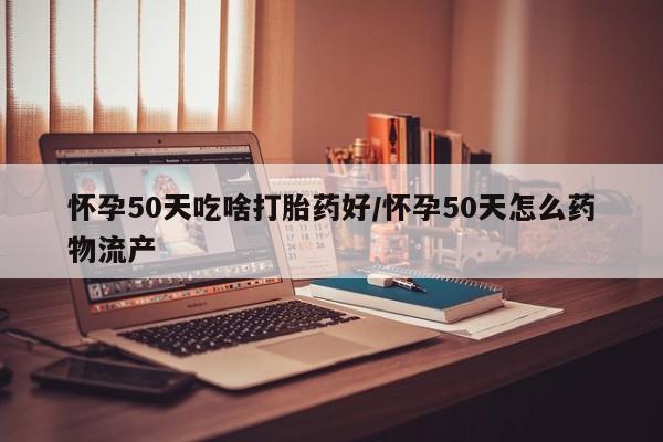 打胎药购买微信保密发货1-2天直邮到家怀孕50天吃啥打胎药好/怀孕50天怎么药物流产