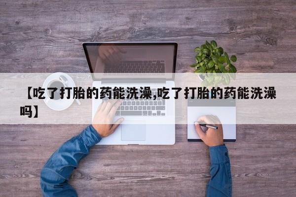 打胎药购买微信保密发货1-2天直邮到家【吃了打胎的药能洗澡,吃了打胎的药能洗澡吗】
