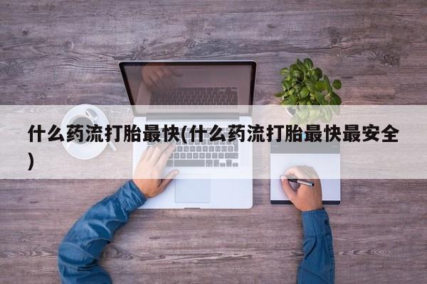 打胎药购买微信保密发货1-2天直邮到家什么药流打胎最快(什么药流打胎最快最安全)