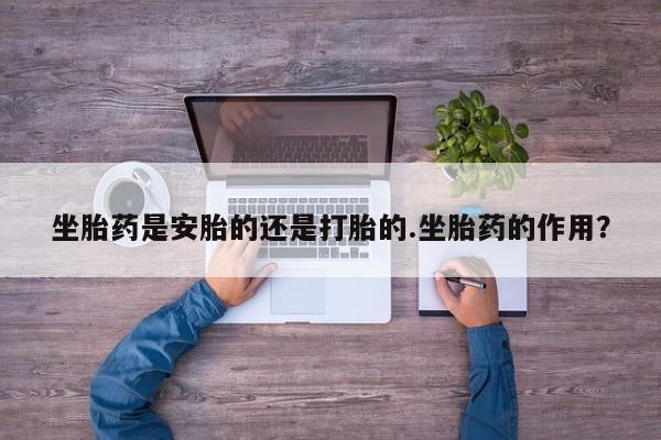 打胎药购买微信保密发货1-2天直邮到家坐胎药是安胎的还是打胎的.坐胎药的作用？
