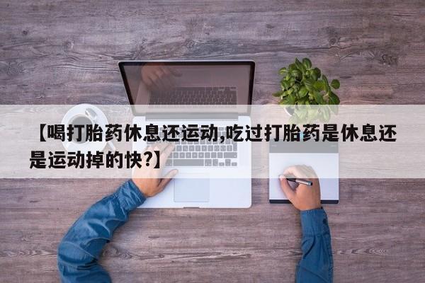 打胎药购买微信保密发货1-2天直邮到家【喝打胎药休息还运动,吃过打胎药是休息还是运动掉的快?】