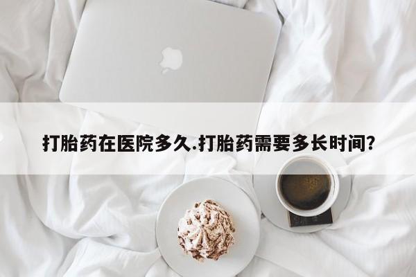 打胎药购买微信保密发货1-2天直邮到家打胎药在医院多久.打胎药需要多长时间？