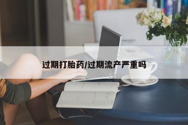 打胎药购买微信保密发货1-2天直邮到家过期打胎药/过期流产严重吗