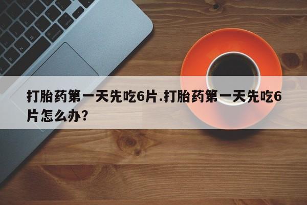 打胎药购买微信保密发货1-2天直邮到家打胎药第一天先吃6片.打胎药第一天先吃6片怎么办？