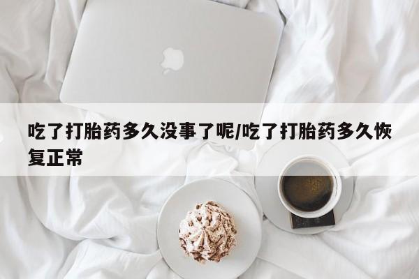 打胎药购买微信保密发货1-2天直邮到家吃了打胎药多久没事了呢/吃了打胎药多久恢复正常