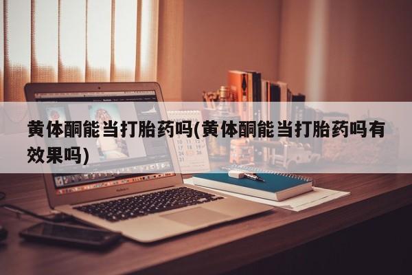 打胎药购买微信保密发货1-2天直邮到家黄体酮能当打胎药吗(黄体酮能当打胎药吗有效果吗)