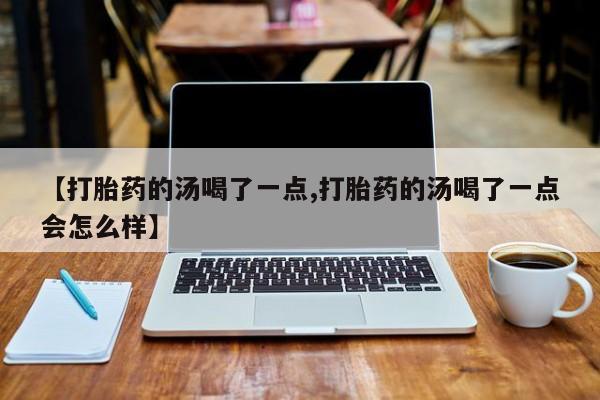 打胎药购买微信保密发货1-2天直邮到家【打胎药的汤喝了一点,打胎药的汤喝了一点会怎么样】