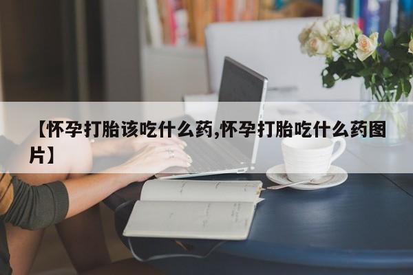 打胎药购买微信保密发货1-2天直邮到家【怀孕打胎该吃什么药,怀孕打胎吃什么药图片】