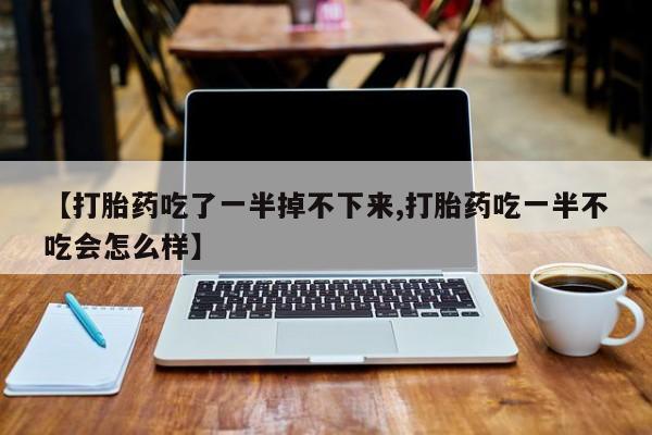打胎药购买微信保密发货1-2天直邮到家【打胎药吃了一半掉不下来,打胎药吃一半不吃会怎么样】