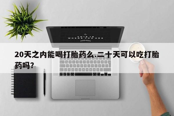 打胎药购买微信保密发货1-2天直邮到家20天之内能喝打胎药么.二十天可以吃打胎药吗？