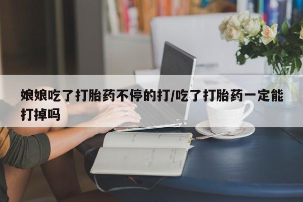 打胎药购买微信保密发货1-2天直邮到家娘娘吃了打胎药不停的打/吃了打胎药一定能打掉吗