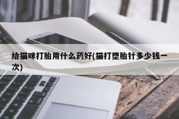 打胎药购买微信保密发货1-2天直邮到家给猫咪打胎用什么药好(猫打堕胎针多少钱一次)