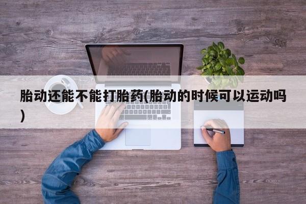 打胎药购买微信保密发货1-2天直邮到家胎动还能不能打胎药(胎动的时候可以运动吗)