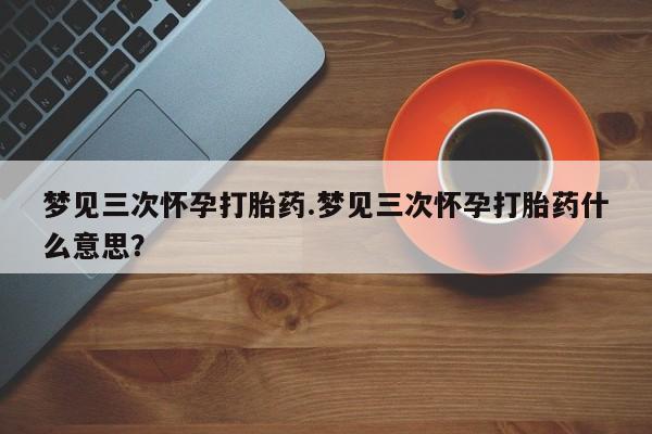 打胎药购买微信保密发货1-2天直邮到家梦见三次怀孕打胎药.梦见三次怀孕打胎药什么意思？