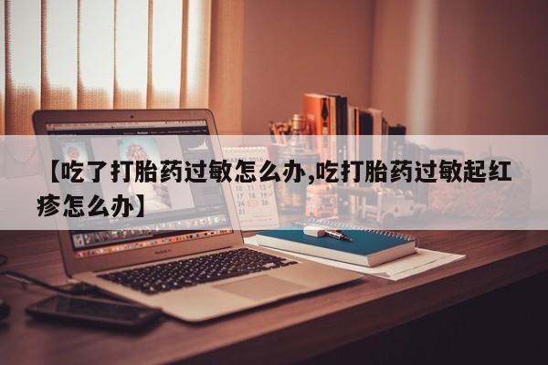 打胎药购买微信保密发货1-2天直邮到家【吃了打胎药过敏怎么办,吃打胎药过敏起红疹怎么办】