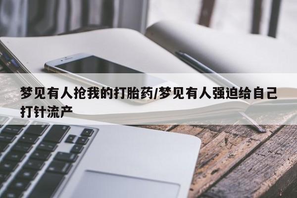 打胎药购买微信保密发货1-2天直邮到家梦见有人抢我的打胎药/梦见有人强迫给自己打针流产