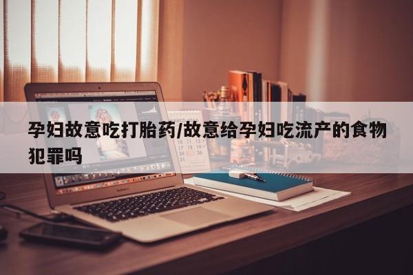 打胎药购买微信保密发货1-2天直邮到家孕妇故意吃打胎药/故意给孕妇吃流产的食物犯罪吗