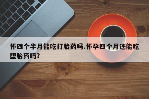 打胎药购买微信保密发货1-2天直邮到家怀四个半月能吃打胎药吗.怀孕四个月还能吃堕胎药吗？