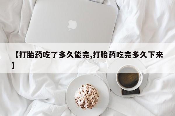 打胎药购买微信保密发货1-2天直邮到家【打胎药吃了多久能完,打胎药吃完多久下来】