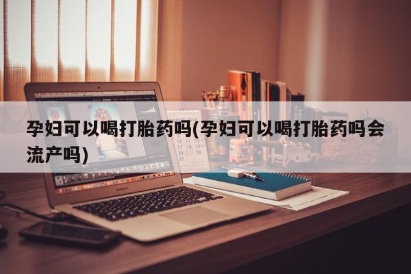 打胎药购买微信保密发货1-2天直邮到家孕妇可以喝打胎药吗(孕妇可以喝打胎药吗会流产吗)
