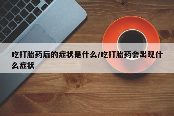 打胎药购买微信保密发货1-2天直邮到家吃打胎药后的症状是什么/吃打胎药会出现什么症状