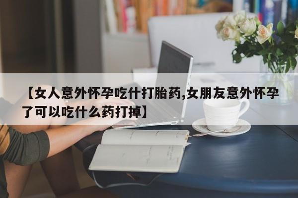 打胎药购买微信保密发货1-2天直邮到家【女人意外怀孕吃什打胎药,女朋友意外怀孕了可以吃什么药打掉】
