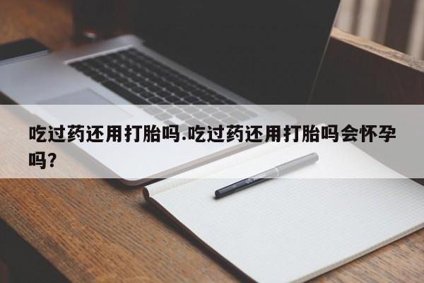 打胎药购买微信保密发货1-2天直邮到家吃过药还用打胎吗.吃过药还用打胎吗会怀孕吗？