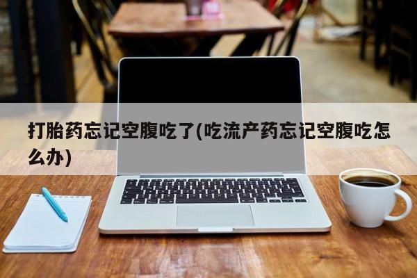 打胎药购买微信保密发货1-2天直邮到家打胎药忘记空腹吃了(吃流产药忘记空腹吃怎么办)