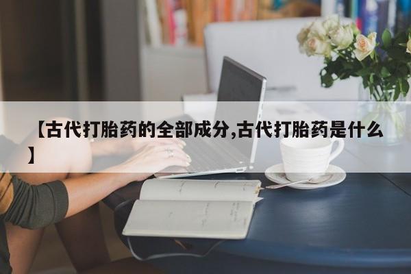 打胎药购买微信保密发货1-2天直邮到家【古代打胎药的全部成分,古代打胎药是什么】