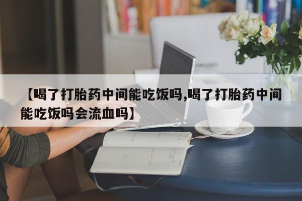 打胎药购买微信保密发货1-2天直邮到家【喝了打胎药中间能吃饭吗,喝了打胎药中间能吃饭吗会流血吗】