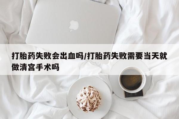 打胎药购买微信保密发货1-2天直邮到家打胎药失败会出血吗/打胎药失败需要当天就做清宫手术吗