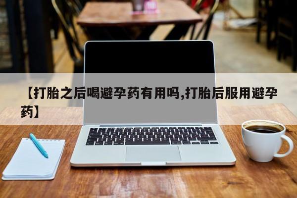 打胎药购买微信保密发货1-2天直邮到家【打胎之后喝避孕药有用吗,打胎后服用避孕药】