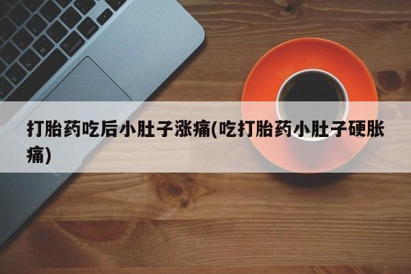 打胎药购买微信保密发货1-2天直邮到家打胎药吃后小肚子涨痛(吃打胎药小肚子硬胀痛)