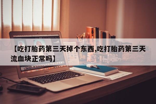 打胎药购买微信保密发货1-2天直邮到家【吃打胎药第三天掉个东西,吃打胎药第三天流血块正常吗】