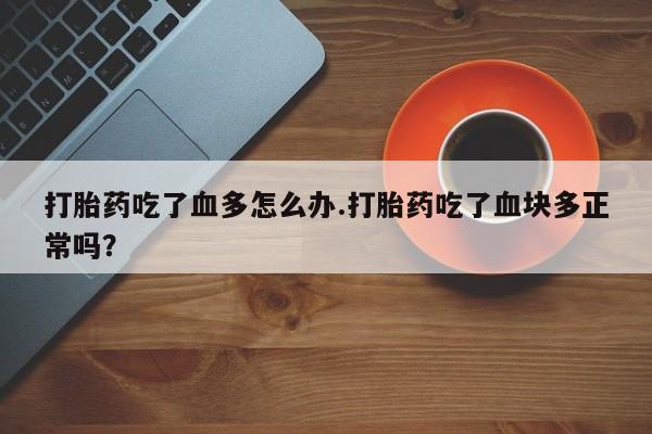 打胎药购买微信保密发货1-2天直邮到家打胎药吃了血多怎么办.打胎药吃了血块多正常吗？