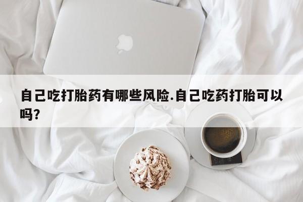 打胎药购买微信保密发货1-2天直邮到家自己吃打胎药有哪些风险.自己吃药打胎可以吗？
